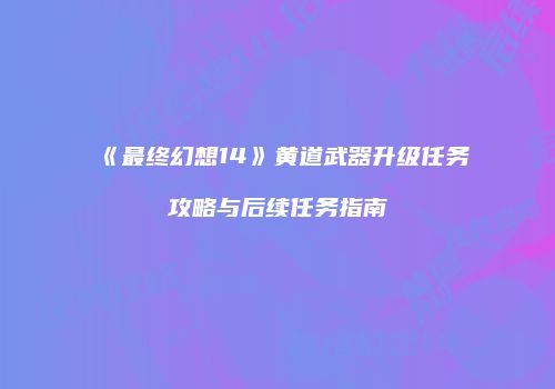 《最终幻想14》黄道武器升级任务攻略与后续任务指南