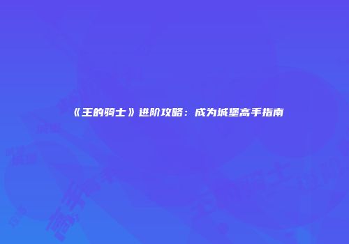 《王的骑士》进阶攻略：成为城堡高手指南