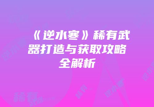 《逆水寒》稀有武器打造与获取攻略全解析