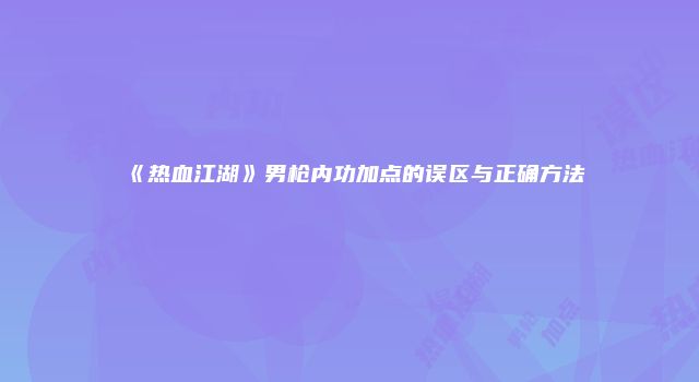 《热血江湖》男枪内功加点的误区与正确方法