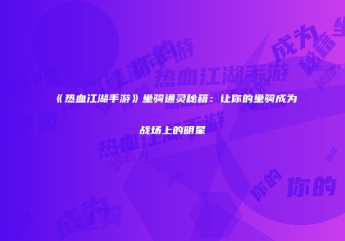 《热血江湖手游》坐骑通灵秘籍：让你的坐骑成为战场上的明星