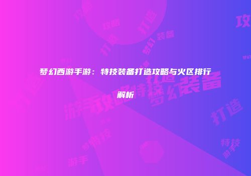 梦幻西游手游：特技装备打造攻略与火区排行解析