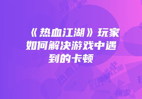 《热血江湖》玩家如何解决游戏中遇到的卡顿