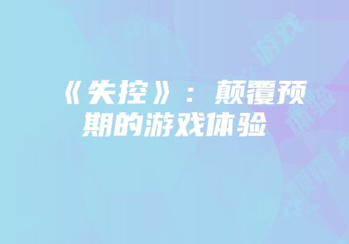 《失控》：颠覆预期的游戏体验