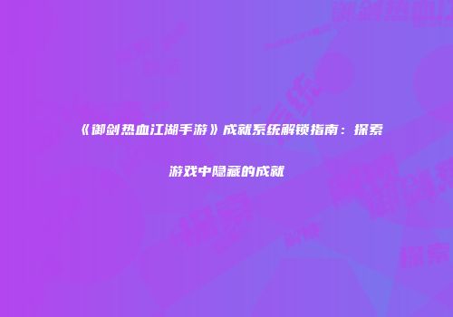 《御剑热血江湖手游》成就系统解锁指南：探索游戏中隐藏的成就