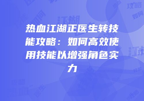 热血江湖正医生转技能攻略：如何高效使用技能以增强角色实力