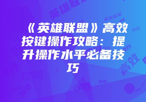 《英雄联盟》高效按键操作攻略：提升操作水平必备技巧