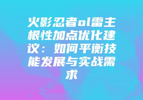 火影忍者ol雷主根性加点优化建议：如何平衡技能发展与实战需求