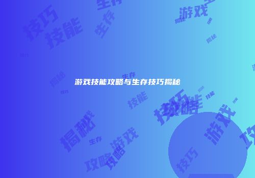 游戏技能攻略与生存技巧揭秘