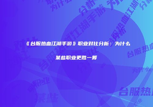 《台服热血江湖手游》职业对比分析：为什么某些职业更胜一筹