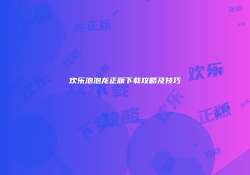 欢乐泡泡龙正版下载攻略及技巧