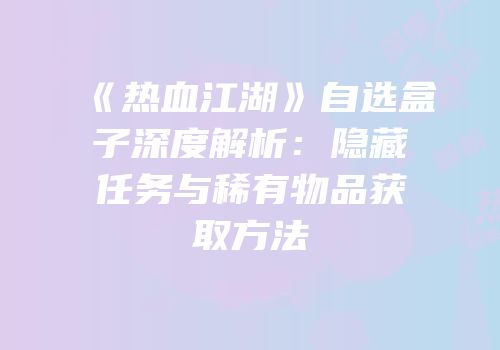 《热血江湖》自选盒子深度解析：隐藏任务与稀有物品获取方法