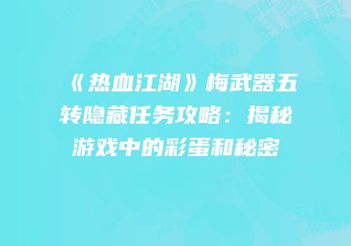 《热血江湖》梅武器五转隐藏任务攻略：揭秘游戏中的彩蛋和秘密