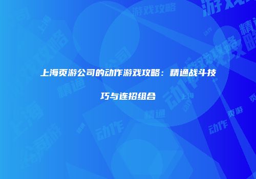 上海页游公司的动作游戏攻略：精通战斗技巧与连招组合