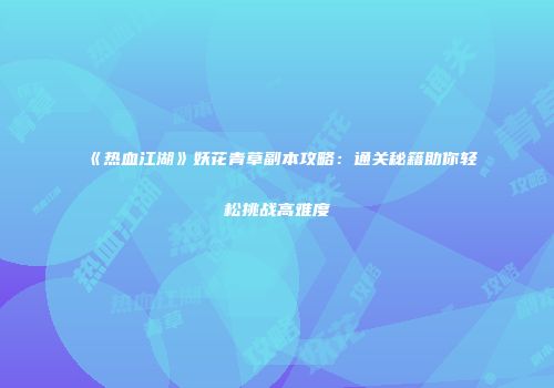 《热血江湖》妖花青草副本攻略：通关秘籍助你轻松挑战高难度