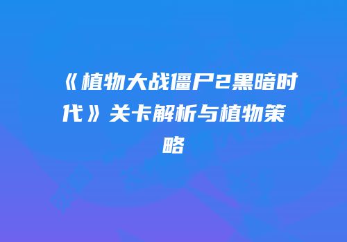 《植物大战僵尸2黑暗时代》关卡解析与植物策略