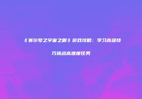 《赛尔号之宇宙之眼》游戏攻略：学习高级技巧挑战高难度任务