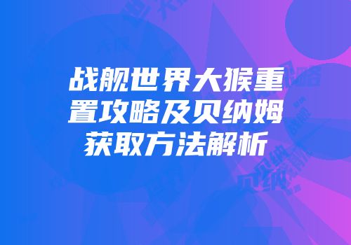 战舰世界大猴重置攻略及贝纳姆获取方法解析