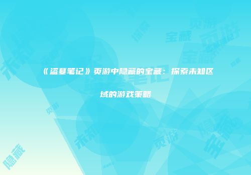 《盗墓笔记》页游中隐藏的宝藏：探索未知区域的游戏策略