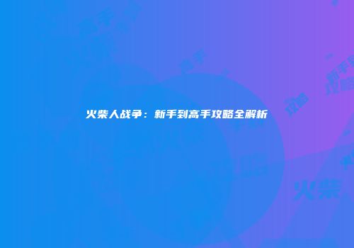 火柴人战争：新手到高手攻略全解析
