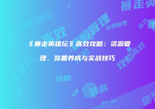 《暴走英雄坛》高效攻略：资源管理、装备养成与实战技巧