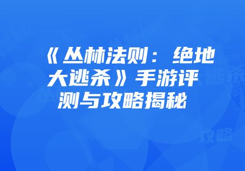 《丛林法则：绝地大逃杀》手游评测与攻略揭秘