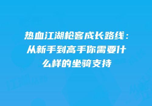热血江湖枪客成长路线：从新手到高手你需要什么样的坐骑支持