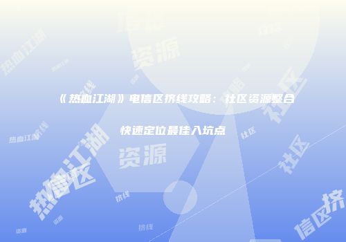 《热血江湖》电信区挤线攻略：社区资源整合快速定位最佳入坑点