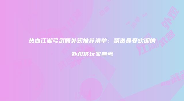 热血江湖弓武器外观推荐清单：精选最受欢迎的外观供玩家参考