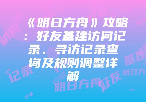《明日方舟》攻略：好友基建访问记录、寻访记录查询及规则调整详解