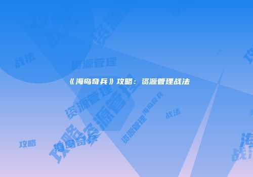 《海岛奇兵》攻略：资源管理战法