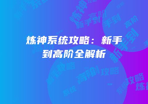 炼神系统攻略：新手到高阶全解析