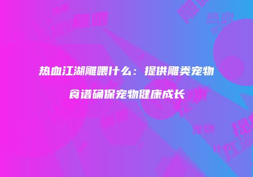 热血江湖雕喂什么：提供雕类宠物食谱确保宠物健康成长