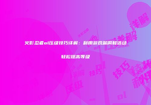 火影忍者ol压级技巧详解：利用游戏漏洞和活动轻松提高等级