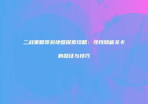 二战策略页游地图探索攻略：寻找隐藏关卡的路径与技巧