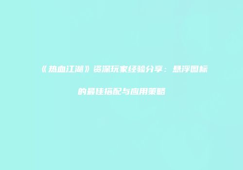 《热血江湖》资深玩家经验分享：悬浮图标的最佳搭配与应用策略