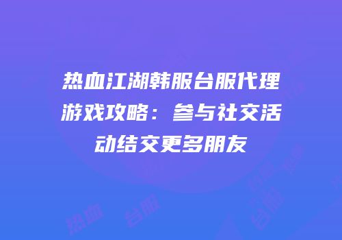 热血江湖韩服台服代理游戏攻略:参与社交活动结交更多朋友