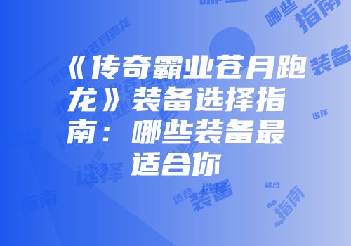 《传奇霸业苍月跑龙》装备选择指南：哪些装备最适合你
