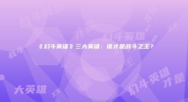 《幻斗英雄》三大英雄：谁才是战斗之王？