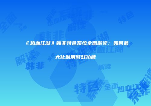《热血江湖》韩非特色系统全面解读：如何最大化利用游戏功能