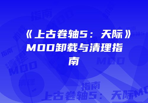《上古卷轴5：天际》MOD卸载与清理指南
