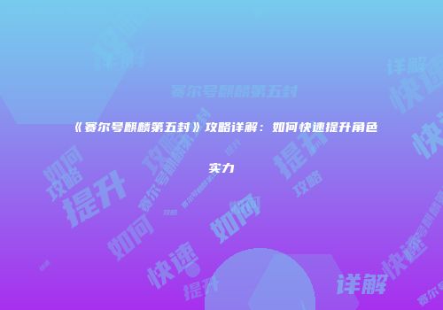 《赛尔号麒麟第五封》攻略详解:如何快速提升角色实力