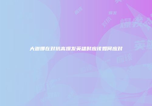 大迦娜在对抗高爆发英雄时应该如何应对