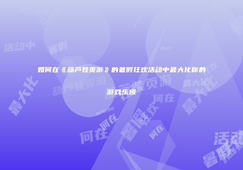 如何在《葫芦娃页游》的暑假狂欢活动中最大化你的游戏乐趣