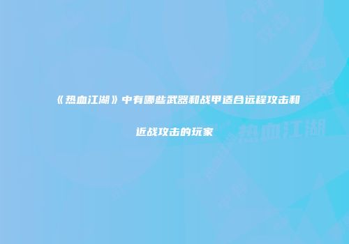 《热血江湖》中有哪些武器和战甲适合远程攻击和近战攻击的玩家