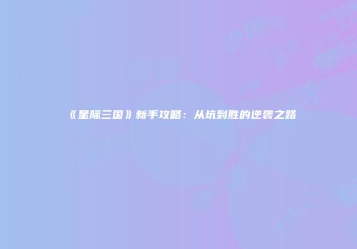 《星际三国》新手攻略：从坑到胜的逆袭之路