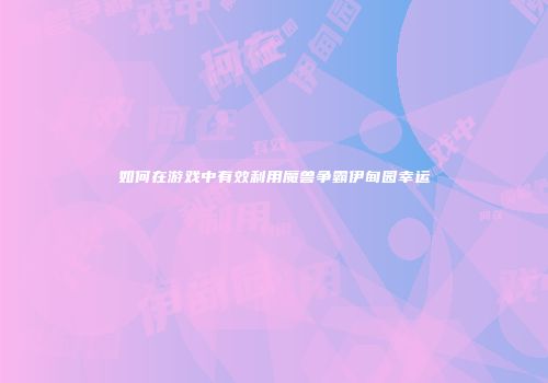 如何在游戏中有效利用魔兽争霸伊甸园幸运