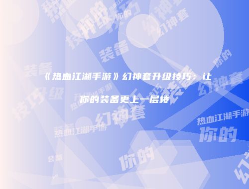 《热血江湖手游》幻神套升级技巧：让你的装备更上一层楼
