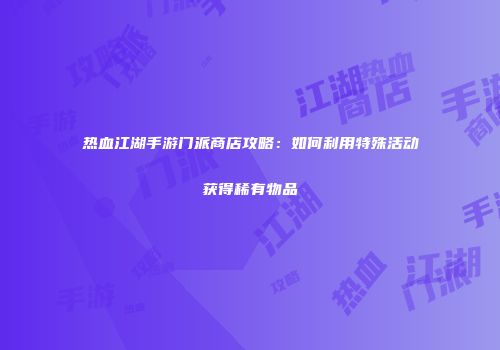 热血江湖手游门派商店攻略:如何利用特殊活动获得稀有物品
