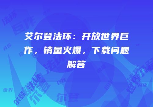 艾尔登法环：开放世界巨作，销量火爆，下载问题解答